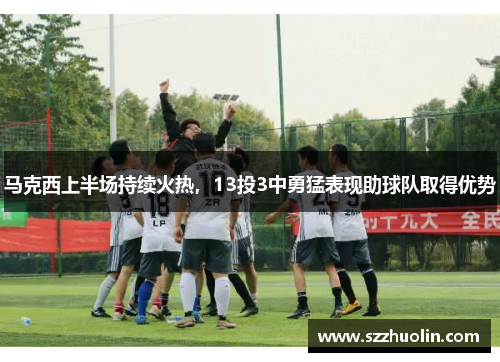 马克西上半场持续火热，13投3中勇猛表现助球队取得优势