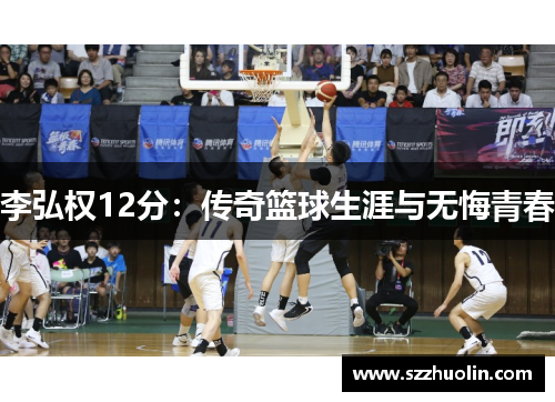 李弘权12分：传奇篮球生涯与无悔青春